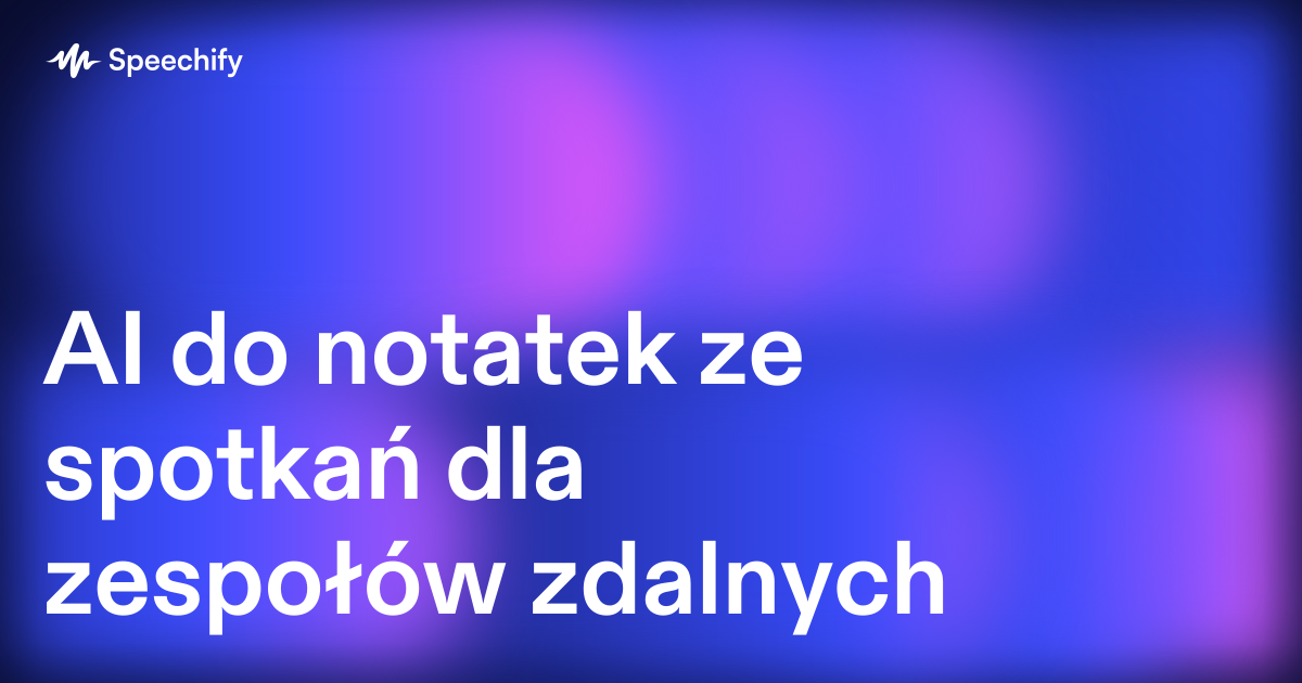 AI do notatek ze spotkań dla zespołów zdalnych