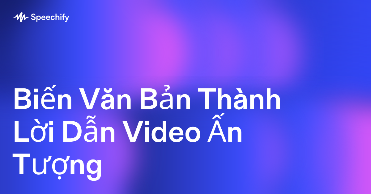 Biến Văn Bản Thành Lời Dẫn Video Ấn Tượng
