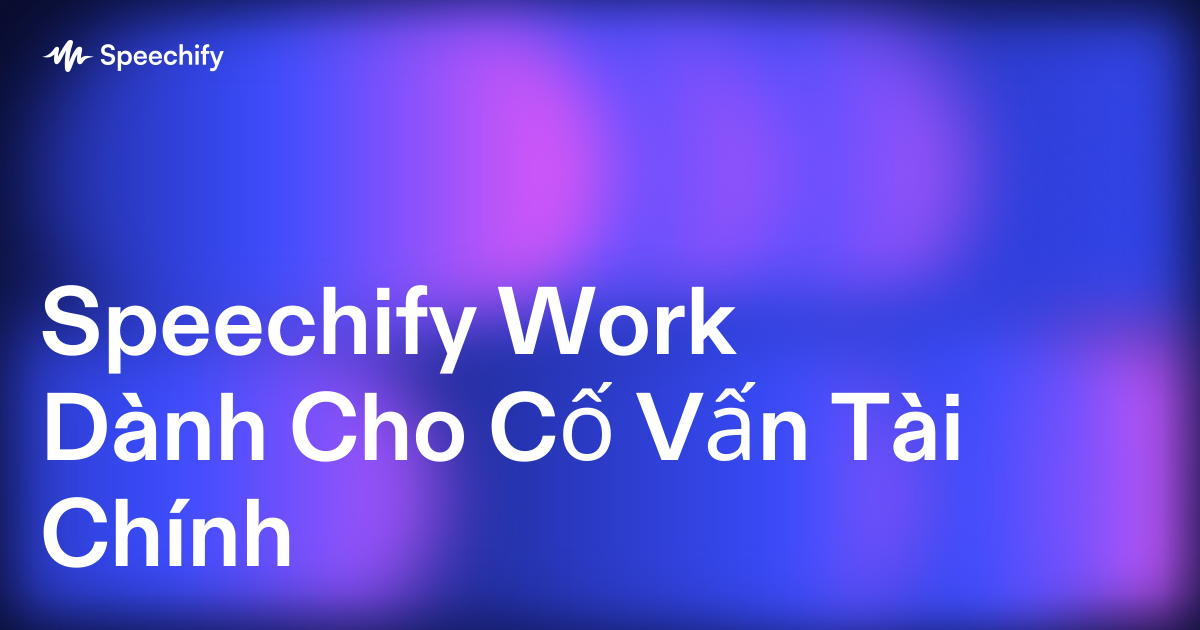 Speechify Work Dành Cho Cố Vấn Tài Chính