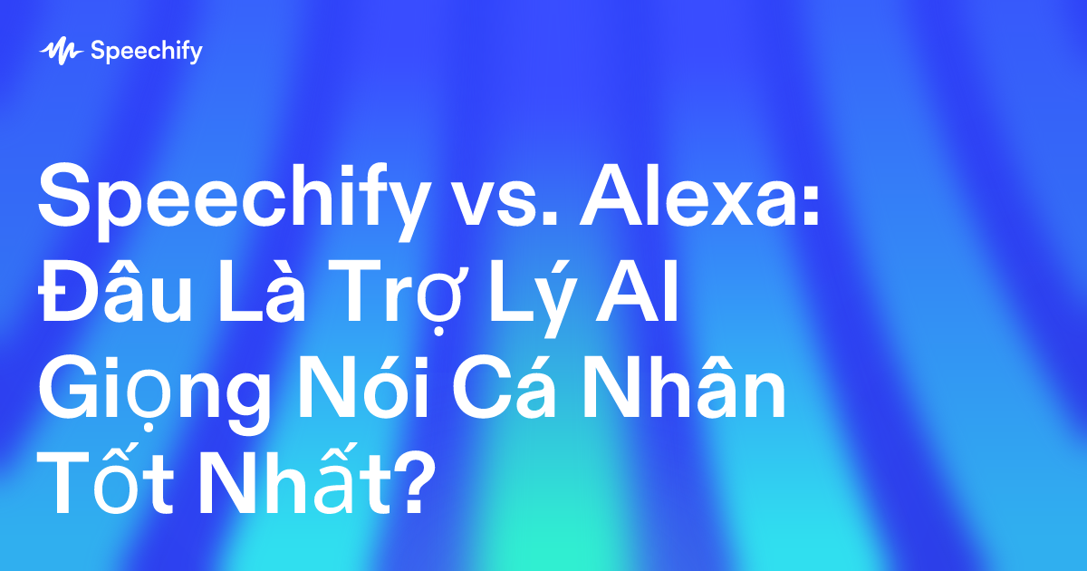 Speechify vs. Alexa: Đâu Là Trợ Lý AI Giọng Nói Cá Nhân Tốt Nhất?