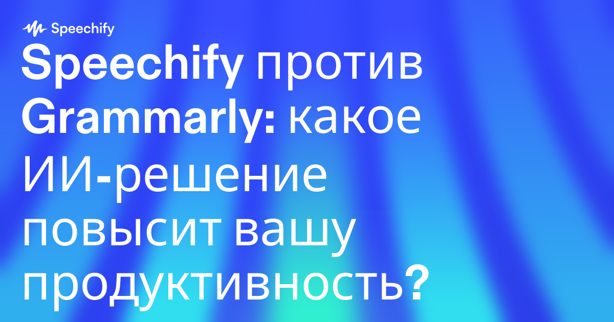 Speechify против Grammarly: какое ИИ-решение повысит вашу продуктивность?
