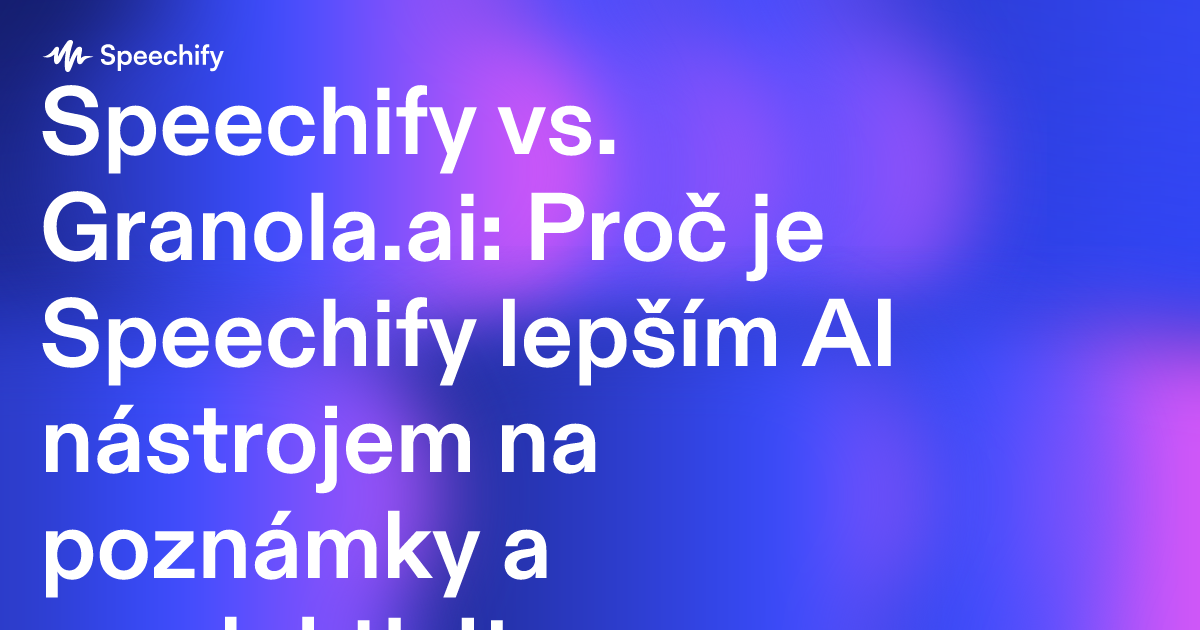 Speechify vs. Granola.ai: Proč je Speechify lepším AI nástrojem na poznámky a produktivitu