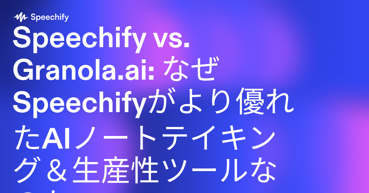 Speechify vs. Granola.ai: なぜSpeechifyがより優れたAIノートテイキング＆生産性ツールなのか