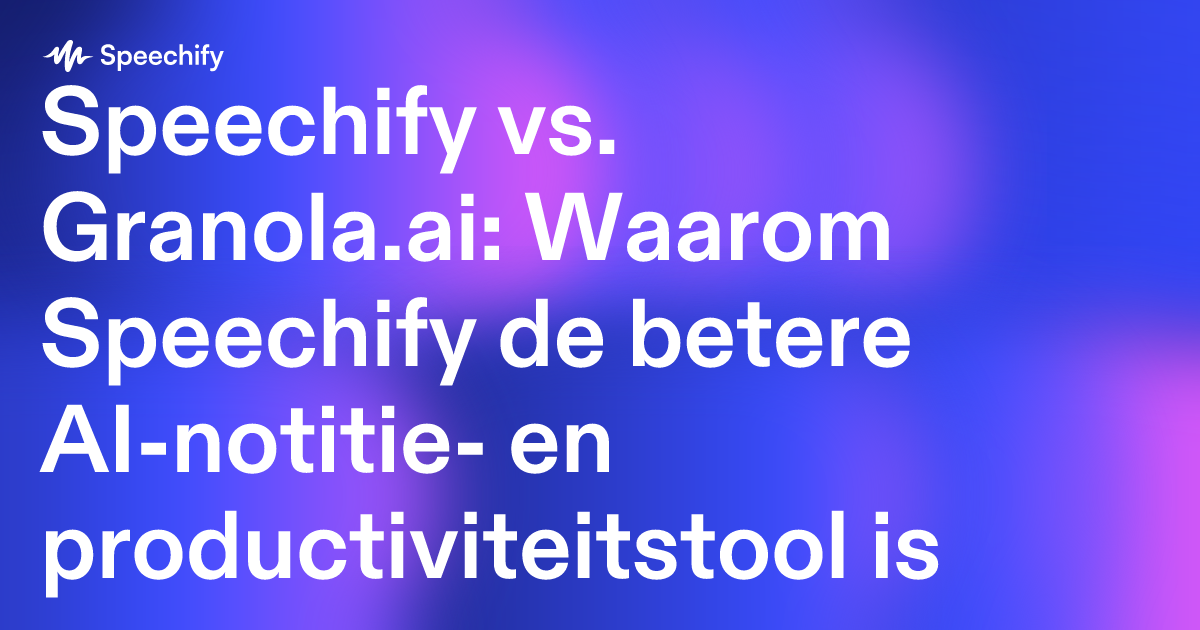 Speechify vs. Granola.ai: Waarom Speechify de betere AI-notitie- en productiviteitstool is