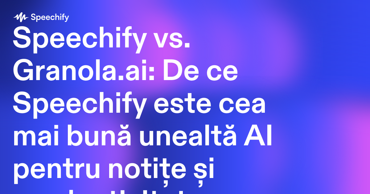 Speechify vs. Granola.ai: De ce Speechify este cea mai bună unealtă AI pentru notițe și productivitate
