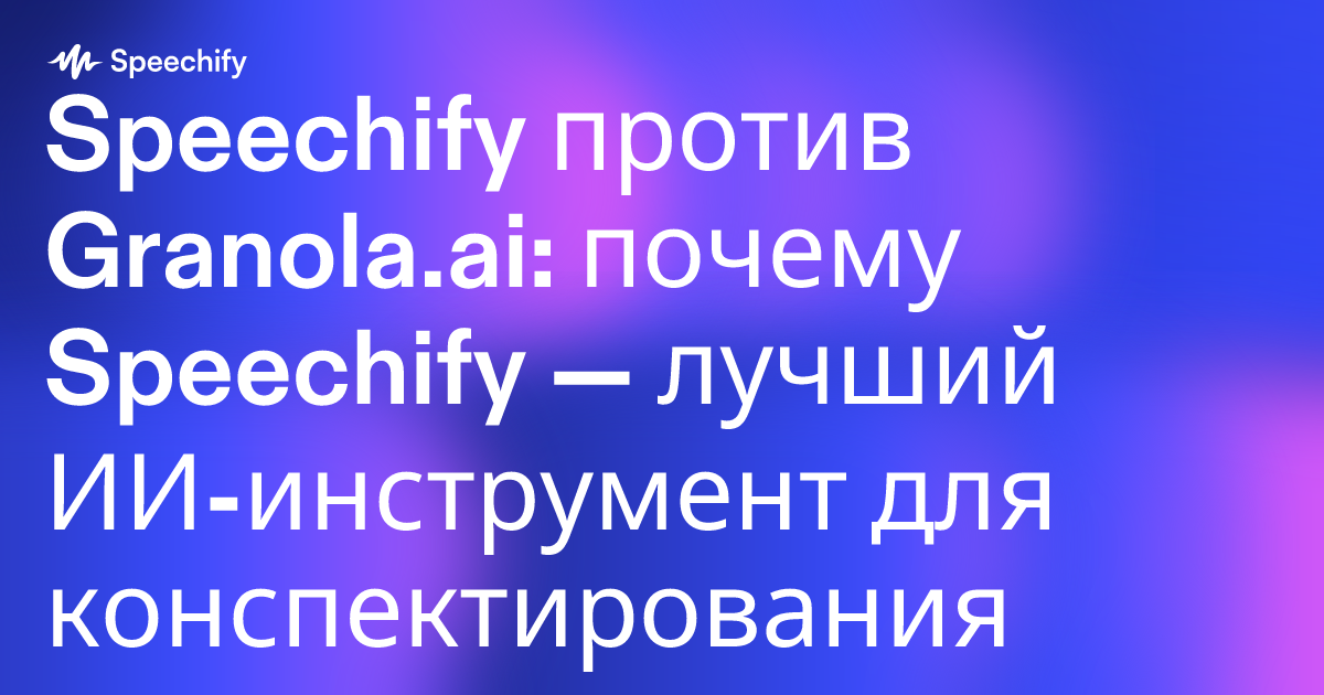 Speechify против Granola.ai: почему Speechify — лучший ИИ-инструмент для конспектирования и продуктивности