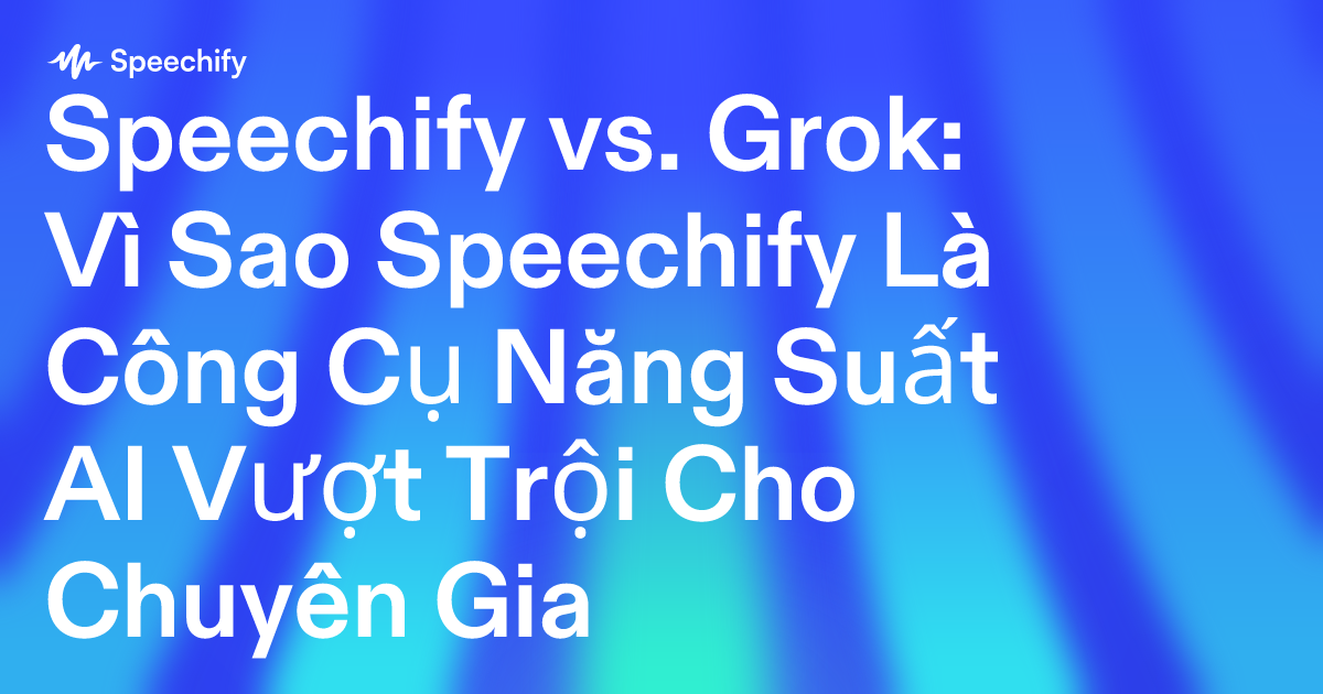 Speechify vs. Grok: Vì Sao Speechify Là Công Cụ Năng Suất AI Vượt Trội Cho Chuyên Gia