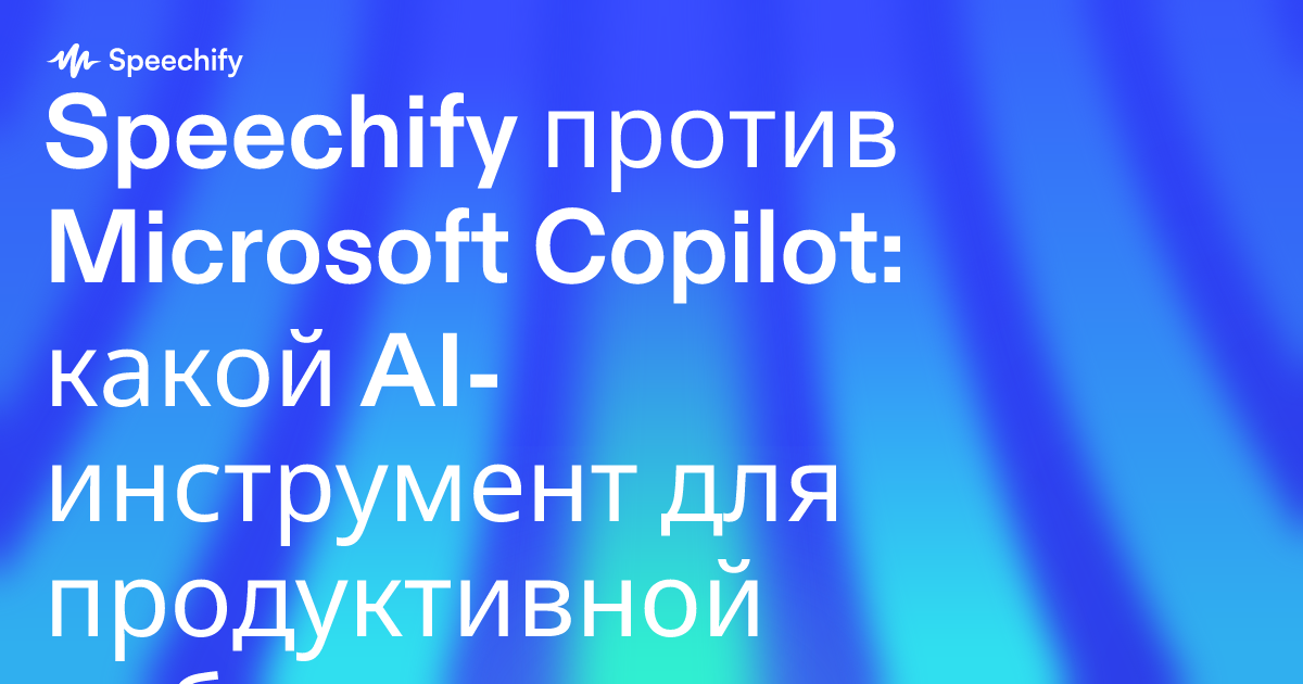 Speechify против Microsoft Copilot: какой AI-инструмент для продуктивной работы лучше подойдёт профессионалам?
