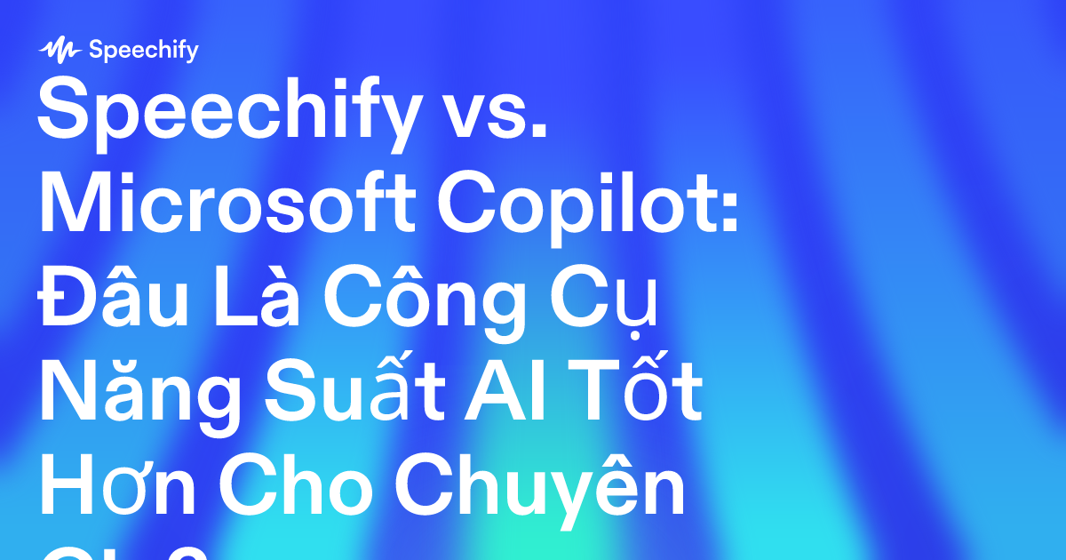 Speechify vs. Microsoft Copilot: Đâu Là Công Cụ Năng Suất AI Tốt Hơn Cho Chuyên Gia?