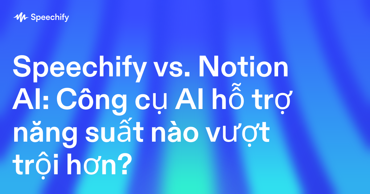 Speechify vs. Notion AI: Công cụ AI hỗ trợ năng suất nào vượt trội hơn?