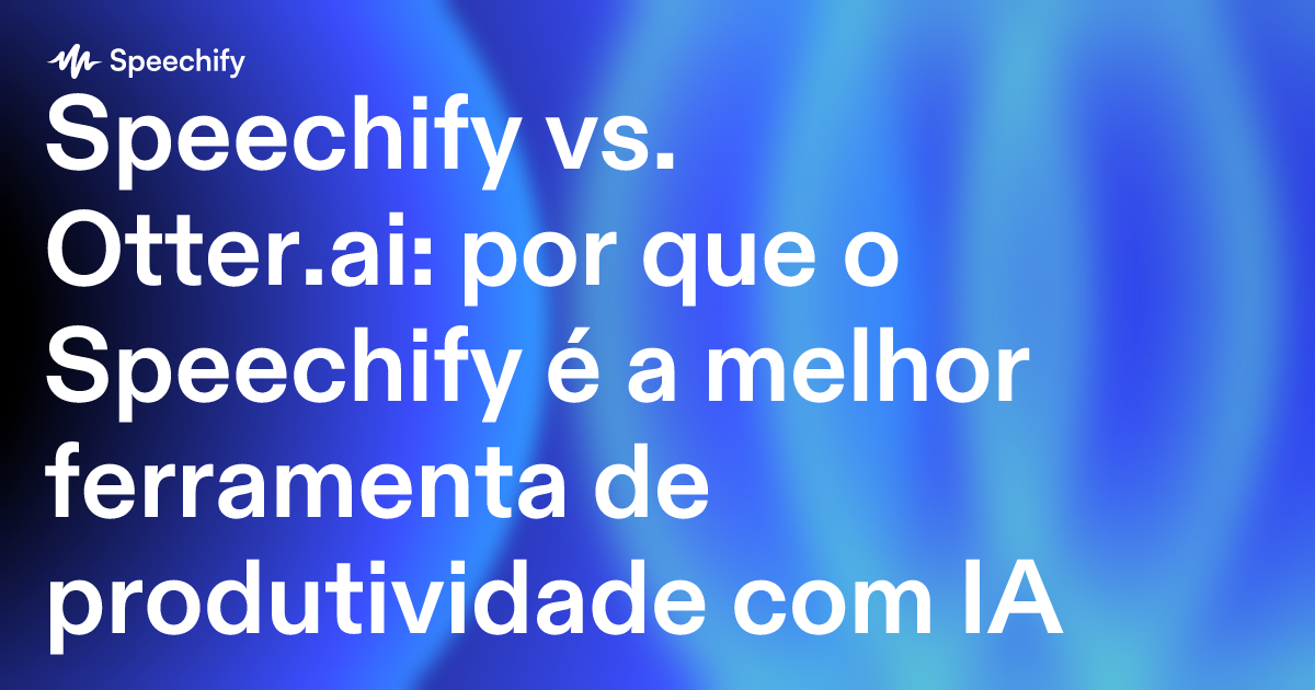 Speechify vs. Otter.ai: por que o Speechify é a melhor ferramenta de produtividade com IA