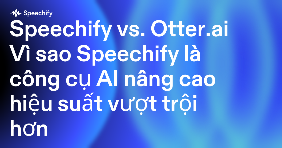 Speechify vs. Otter.ai Vì sao Speechify là công cụ AI nâng cao hiệu suất vượt trội hơn