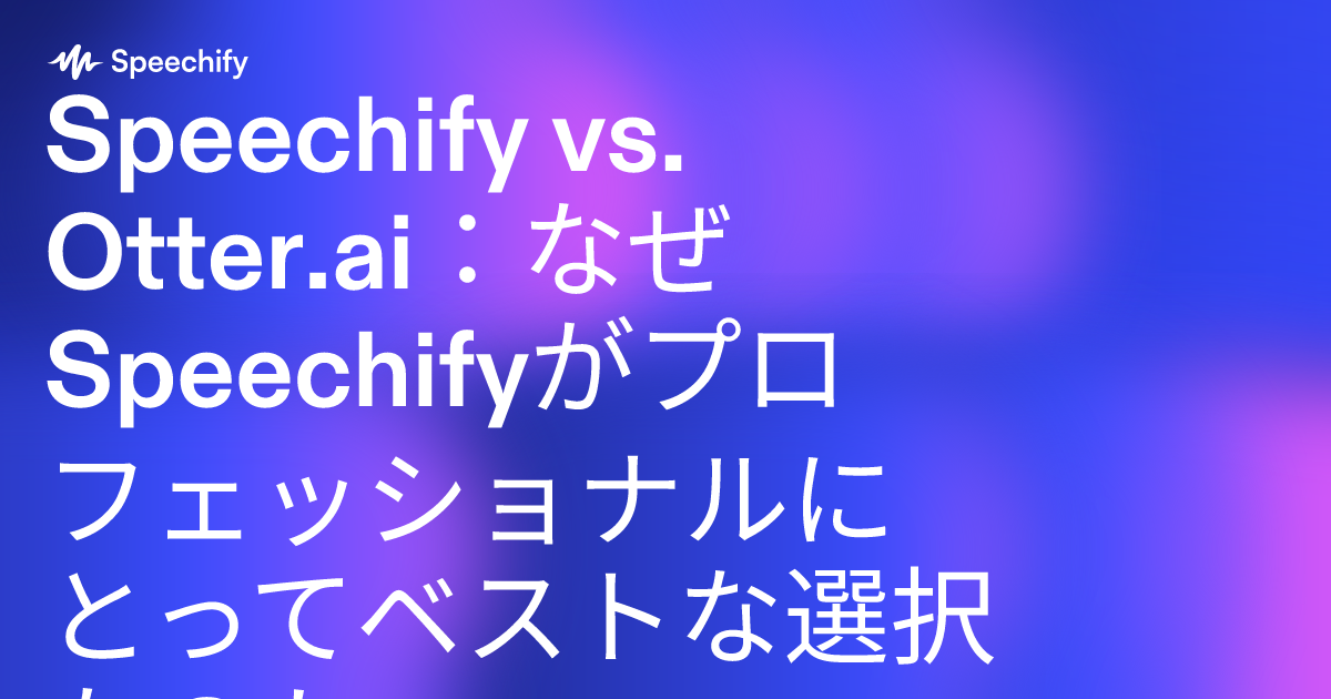 Speechify vs. Otter.ai：なぜSpeechifyがプロフェッショナルにとってベストな選択なのか