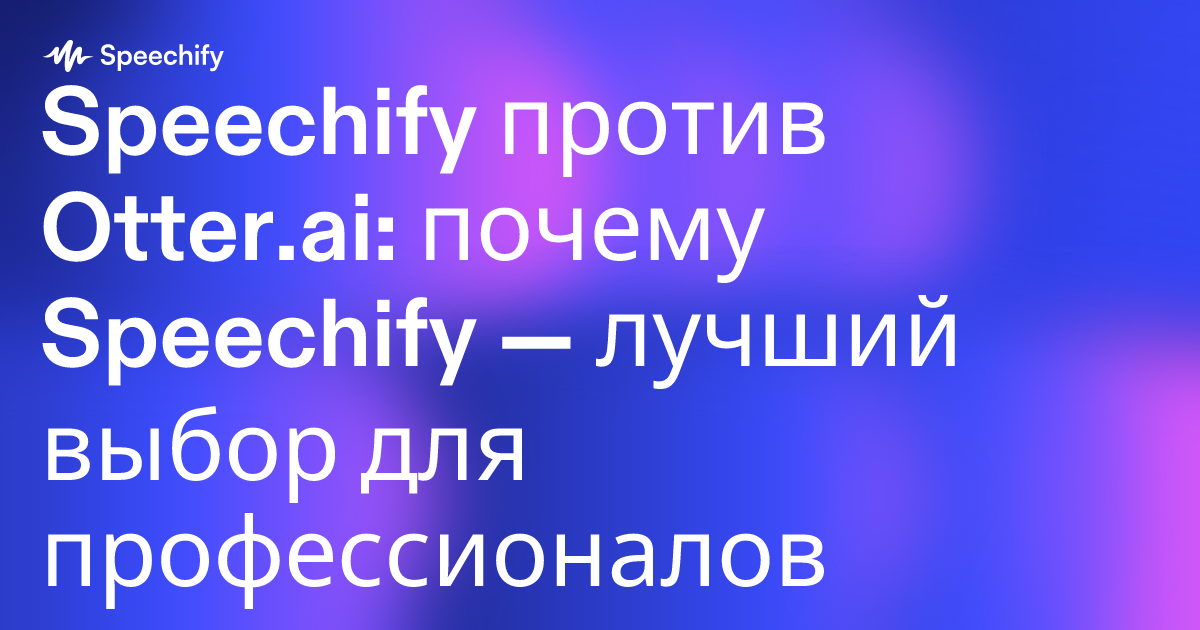 Speechify против Otter.ai: почему Speechify — лучший выбор для профессионалов