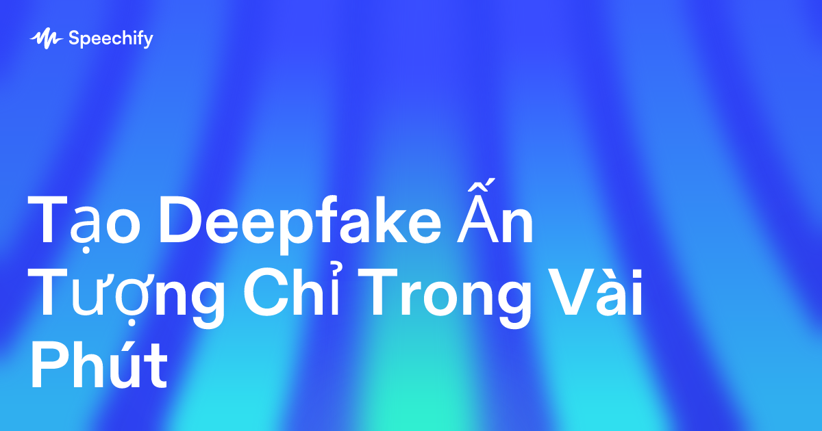 Tạo Deepfake Ấn Tượng Chỉ Trong Vài Phút