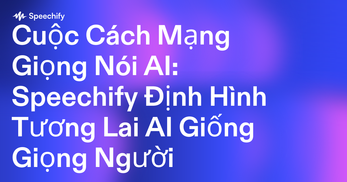 Cuộc Cách Mạng Giọng Nói AI: Speechify Định Hình Tương Lai AI Giống Giọng Người