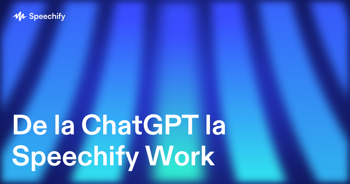 De la ChatGPT la Speechify Work